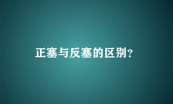 正塞与反塞的区别？