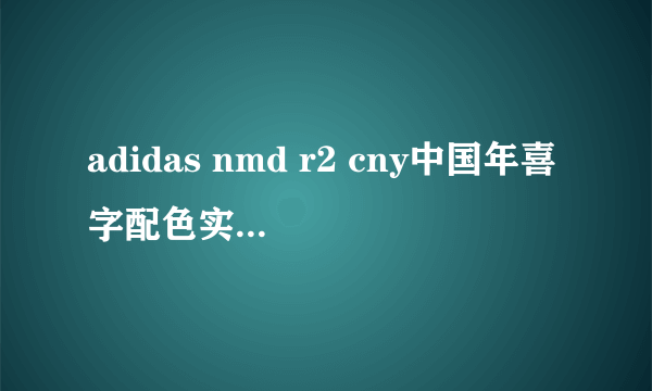 adidas nmd r2 cny中国年喜字配色实物什么样？