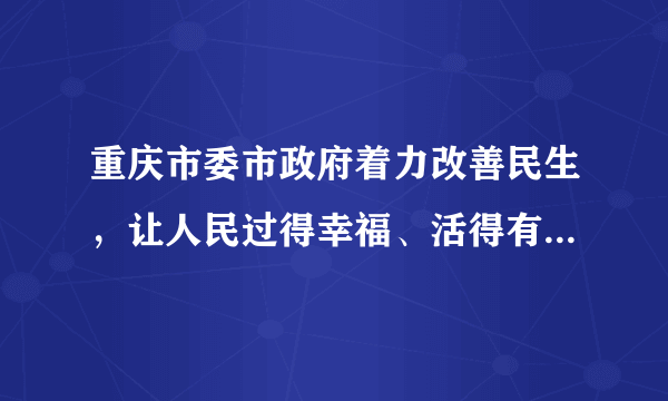 重庆市委市政府着力改善民生，让人民过得幸福、活得有尊严。先后制定实施了“民生十条”“共富十二条”保障民生，面对“涨”声一片，迅速采取八项举措确保市场供应，稳定消费价格，保障群众基本生活。（1）重庆市委市政府为什么要着力改善民生？（2）为了提高人民的幸福指数，你认为还需要为老百姓解决哪些问题？