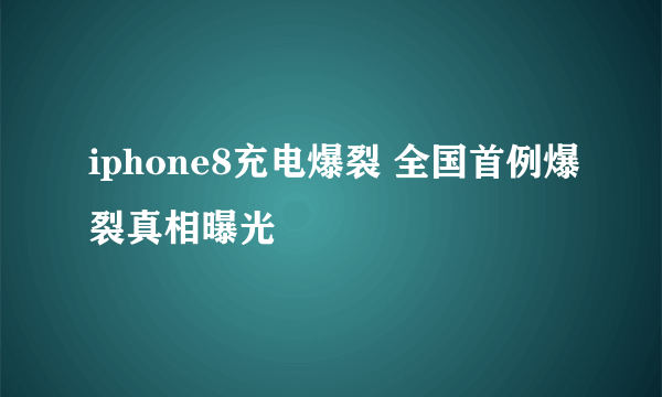 iphone8充电爆裂 全国首例爆裂真相曝光