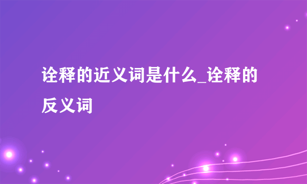 诠释的近义词是什么_诠释的反义词