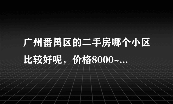 广州番禺区的二手房哪个小区比较好呢，价格8000~10000元。60~80平米左右。小三房，近地铁