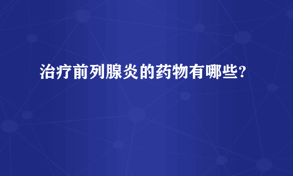 治疗前列腺炎的药物有哪些?