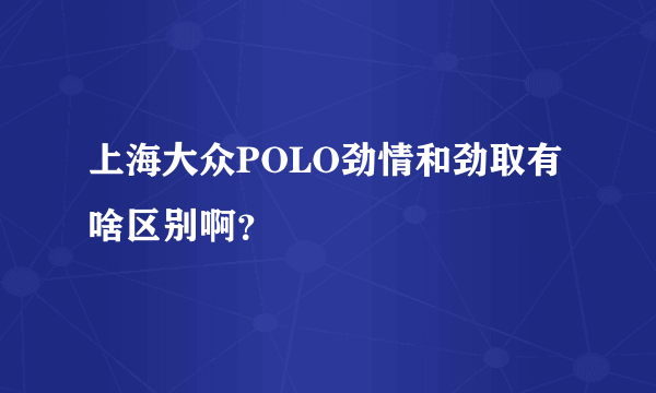 上海大众POLO劲情和劲取有啥区别啊？