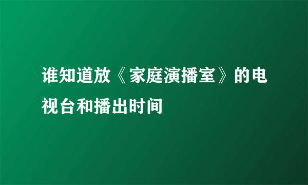 谁知道放《家庭演播室》的电视台和播出时间