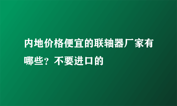 内地价格便宜的联轴器厂家有哪些？不要进口的