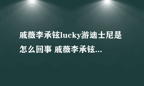 戚薇李承铉lucky游迪士尼是怎么回事 戚薇李承铉lucky游迪士尼是什么情况