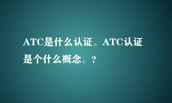 ATC是什么认证。ATC认证是个什么概念。？