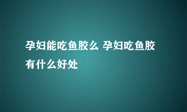 孕妇能吃鱼胶么 孕妇吃鱼胶有什么好处