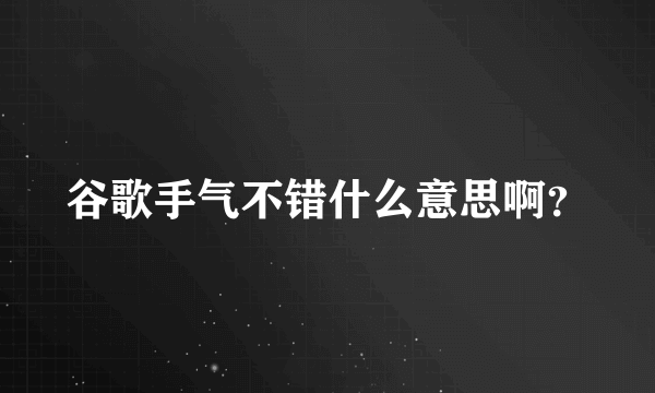 谷歌手气不错什么意思啊？