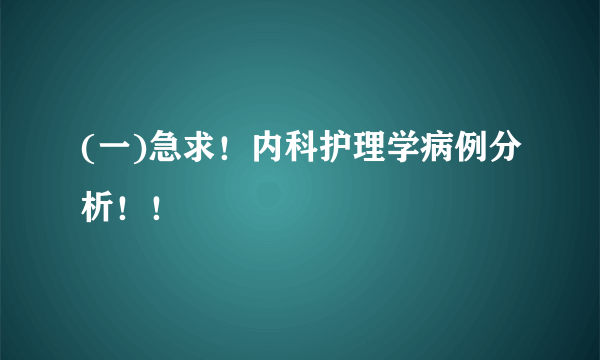 (一)急求！内科护理学病例分析！！