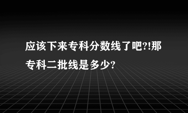 应该下来专科分数线了吧?!那专科二批线是多少?