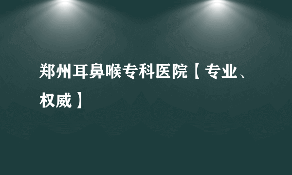 郑州耳鼻喉专科医院【专业、权威】