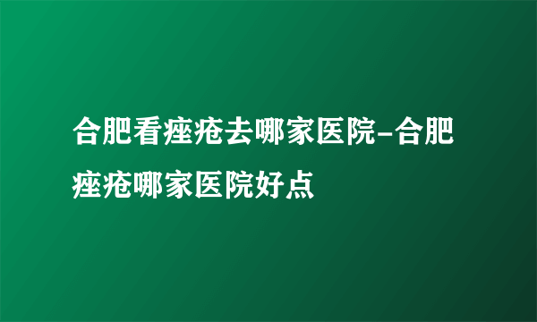 合肥看痤疮去哪家医院-合肥痤疮哪家医院好点