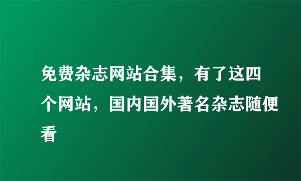 免费杂志网站合集，有了这四个网站，国内国外著名杂志随便看