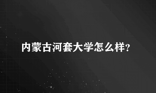 内蒙古河套大学怎么样？