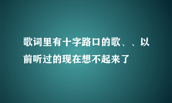 歌词里有十字路口的歌、、以前听过的现在想不起来了