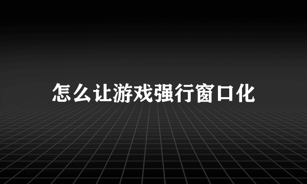 怎么让游戏强行窗口化