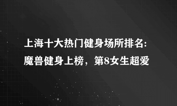 上海十大热门健身场所排名:魔兽健身上榜，第8女生超爱