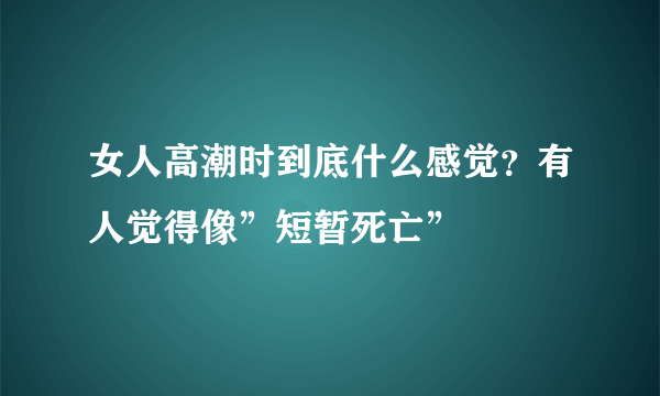 女人高潮时到底什么感觉？有人觉得像”短暂死亡”