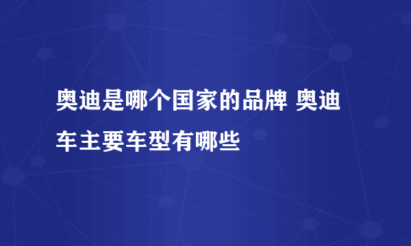 奥迪是哪个国家的品牌 奥迪车主要车型有哪些