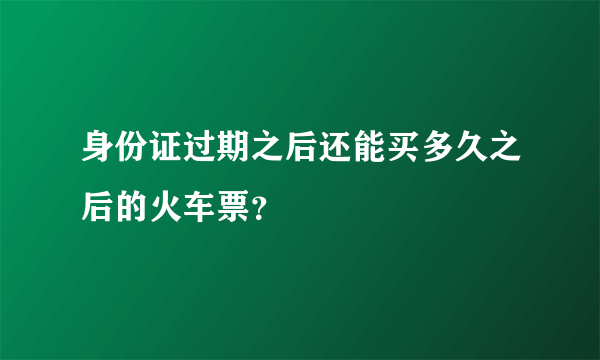 身份证过期之后还能买多久之后的火车票？