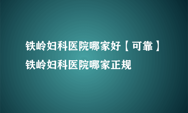 铁岭妇科医院哪家好【可靠】铁岭妇科医院哪家正规