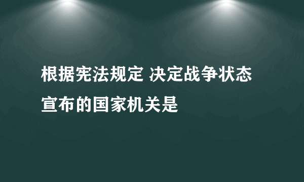 根据宪法规定 决定战争状态宣布的国家机关是