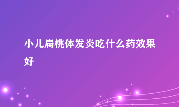 小儿扁桃体发炎吃什么药效果好