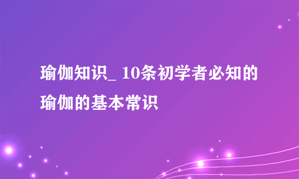 瑜伽知识_ 10条初学者必知的瑜伽的基本常识