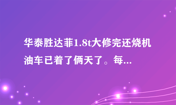 华泰胜达菲1.8t大修完还烧机油车已着了俩天了。每天早上开始冒。一大堆