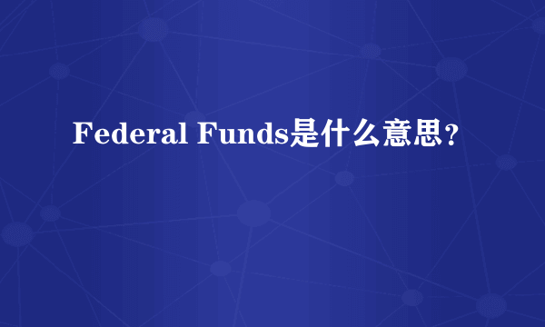 Federal Funds是什么意思？