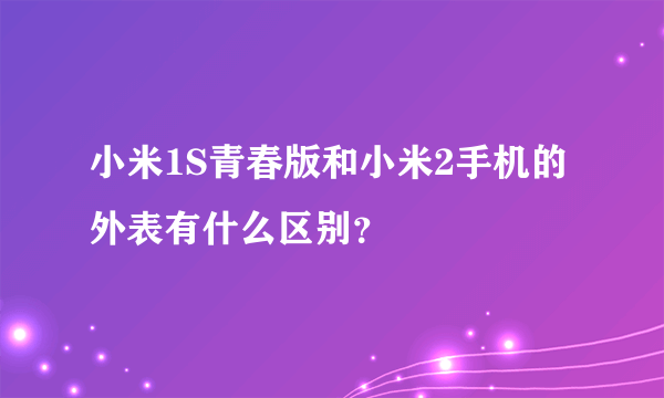 小米1S青春版和小米2手机的外表有什么区别？