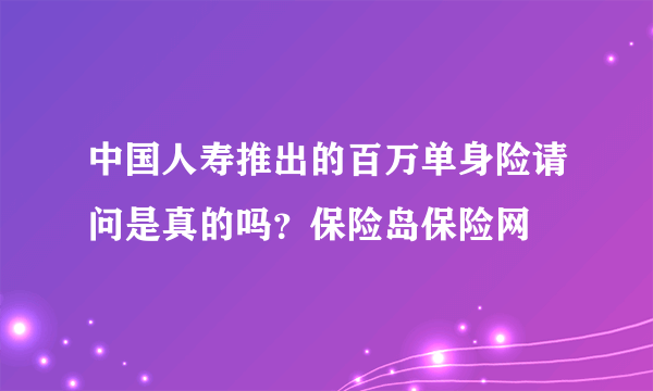 中国人寿推出的百万单身险请问是真的吗？保险岛保险网