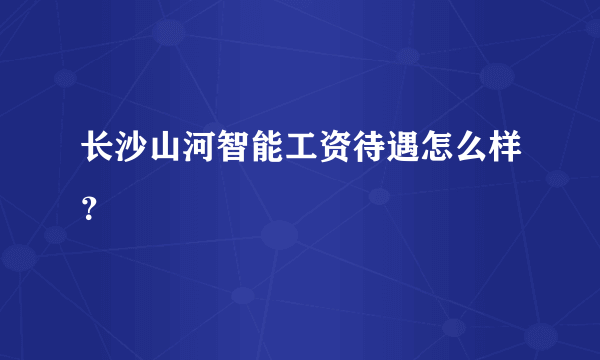 长沙山河智能工资待遇怎么样？