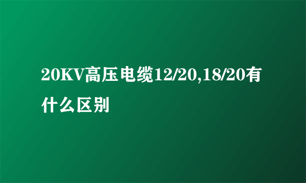 20KV高压电缆12/20,18/20有什么区别