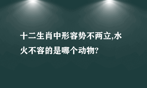 十二生肖中形容势不两立,水火不容的是哪个动物?