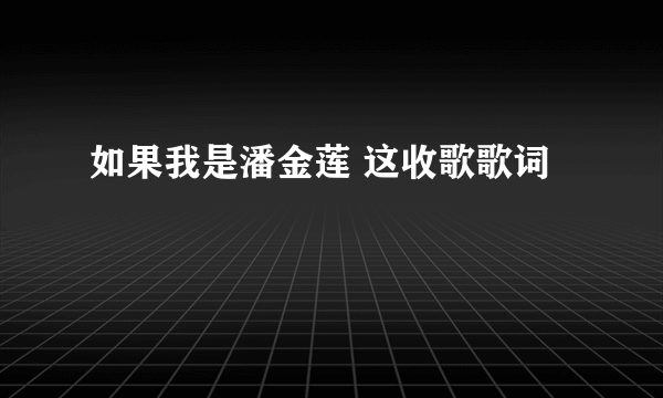 如果我是潘金莲 这收歌歌词