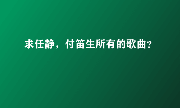 求任静，付笛生所有的歌曲？