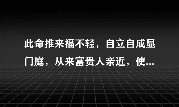 此命推来福不轻，自立自成显门庭，从来富贵人亲近，使婢差奴过一生。请问这句诗的含义是什么