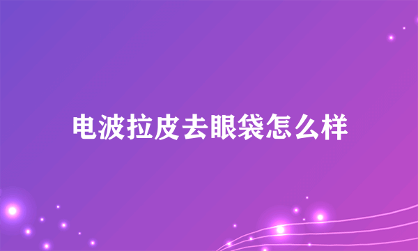 电波拉皮去眼袋怎么样