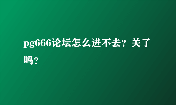 pg666论坛怎么进不去？关了吗？