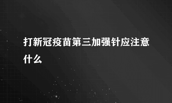 打新冠疫苗第三加强针应注意什么