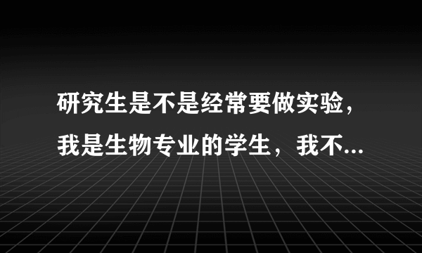 研究生是不是经常要做实验，我是生物专业的学生，我不知道自己是否适合考研。谢谢