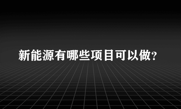 新能源有哪些项目可以做？