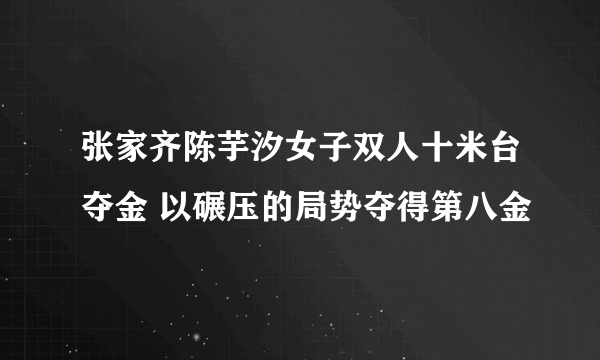 张家齐陈芋汐女子双人十米台夺金 以碾压的局势夺得第八金