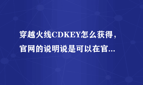 穿越火线CDKEY怎么获得，官网的说明说是可以在官网领取，具体在哪一个位置啊，谁可以告诉我？领到赏10分！