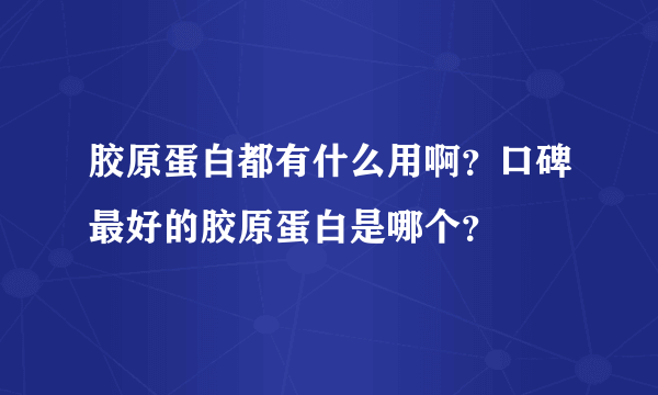 胶原蛋白都有什么用啊？口碑最好的胶原蛋白是哪个？