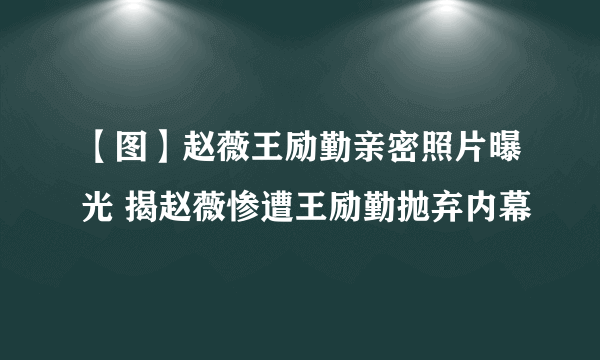 【图】赵薇王励勤亲密照片曝光 揭赵薇惨遭王励勤抛弃内幕