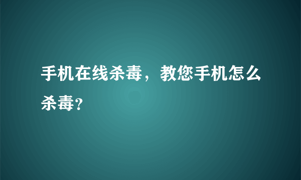 手机在线杀毒，教您手机怎么杀毒？